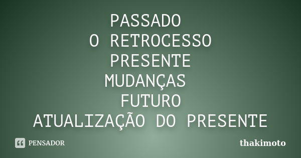 PASSADO O RETROCESSO PRESENTE MUDANÇAS FUTURO ATUALIZAÇÃO DO PRESENTE... Frase de thakimoto.