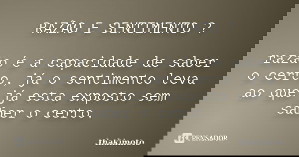 RAZÃO E SENTIMENTO ? razão é a capacidade de saber o certo, já o sentimento leva ao que já esta exposto sem saber o certo.... Frase de thakimoto.
