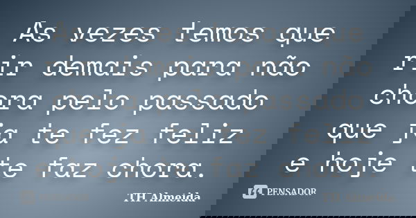 As vezes temos que rir demais para não chora pelo passado que ja te fez feliz e hoje te faz chora.... Frase de TH Almeida.