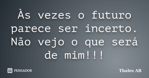 Às vezes o futuro parece ser incerto. Não vejo o que será de mim!!!... Frase de Thales AB.