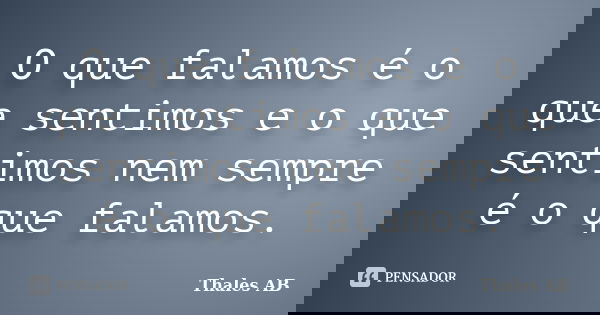 O que falamos é o que sentimos e o que sentimos nem sempre é o que falamos.... Frase de Thales AB.