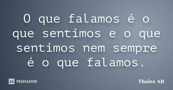 O que falamos é o que sentimos e o que sentimos nem sempre é o que falamos.... Frase de Thales AB.