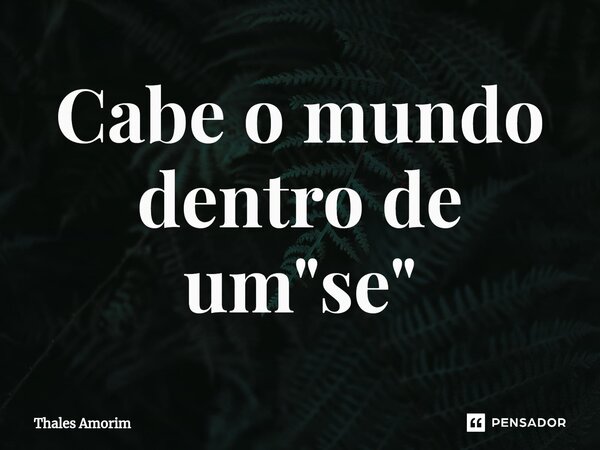 ⁠Cabe o mundo dentro de um "se"... Frase de Thales Amorim.