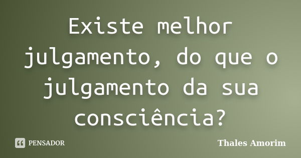 Existe melhor julgamento, do que o julgamento da sua consciência?... Frase de Thales Amorim.