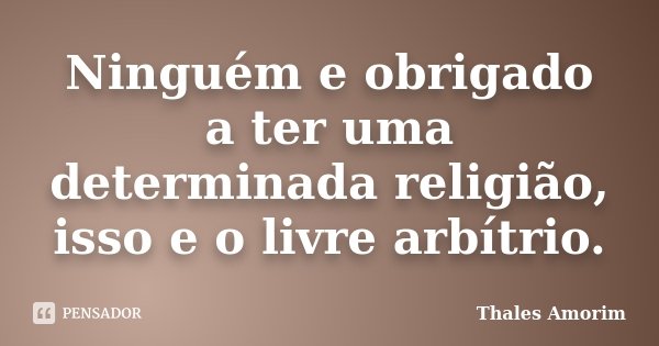 Ninguém e obrigado a ter uma determinada religião, isso e o livre arbítrio.... Frase de Thales Amorim.
