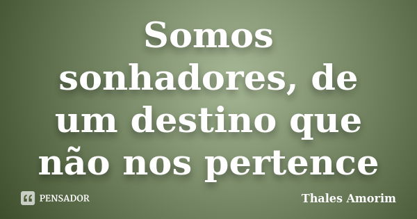 Somos sonhadores, de um destino que não nos pertence... Frase de Thales Amorim.