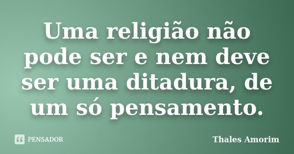 Uma religião não pode ser e nem deve ser uma ditadura, de um só pensamento.... Frase de Thales Amorim.