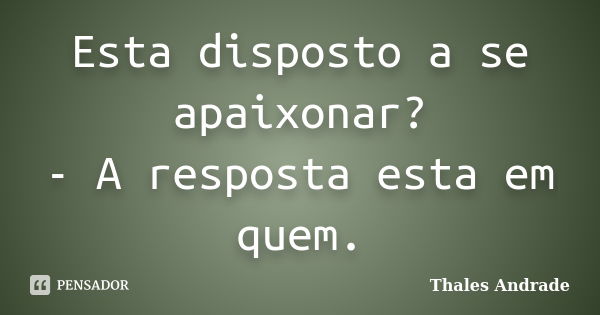 Esta disposto a se apaixonar? - A resposta esta em quem.... Frase de Thales Andrade.