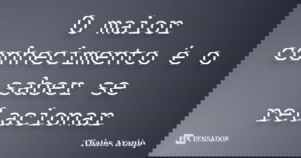 O maior conhecimento é o saber se relacionar... Frase de Thales Araújo.
