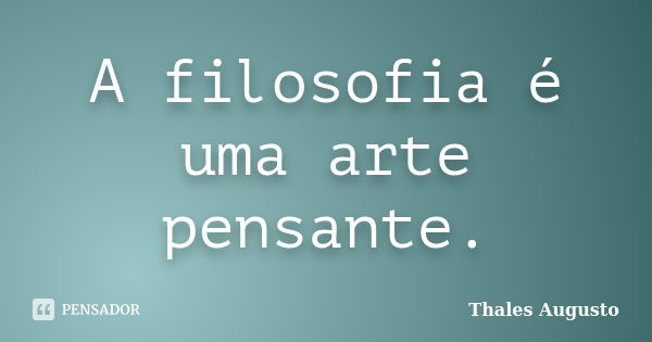 A filosofia é uma arte pensante.... Frase de Thales Augusto.