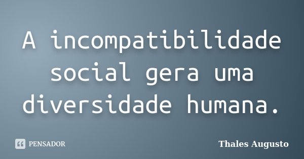 A incompatibilidade social gera uma diversidade humana.... Frase de Thales Augusto.
