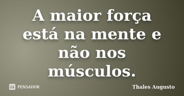 A maior força está na mente e não nos músculos.... Frase de Thales Augusto.
