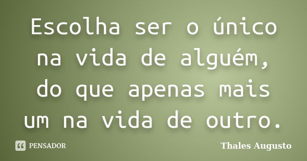 Escolha ser o único na vida de alguém, do que apenas mais um na vida de outro.... Frase de Thales Augusto.