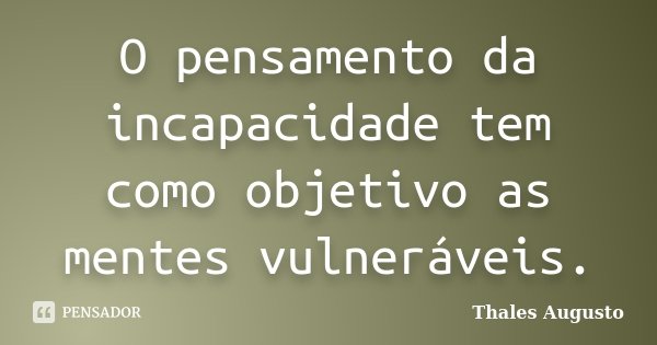 O pensamento da incapacidade tem como objetivo as mentes vulneráveis.... Frase de Thales Augusto.
