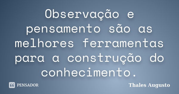 Observação e pensamento são as melhores ferramentas para a construção do conhecimento.... Frase de Thales Augusto.