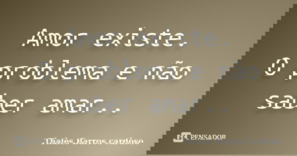 Amor existe. O problema e não saber amar..... Frase de Thales Barros cardoso.