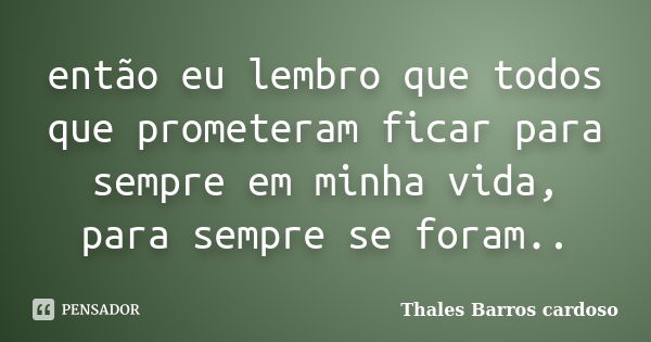 então eu lembro que todos que prometeram ficar para sempre em minha vida, para sempre se foram..... Frase de Thales Barros cardoso.