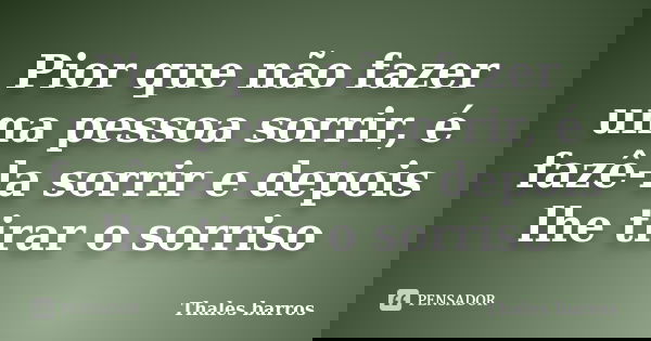 Pior que não fazer uma pessoa sorrir, é fazê-la sorrir e depois lhe tirar o sorriso... Frase de Thales Barros.
