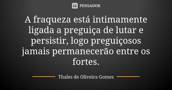 A fraqueza está intimamente ligada a preguiça de lutar e persistir, logo preguiçosos jamais permanecerão entre os fortes.... Frase de Thales de Oliveira Gomes.