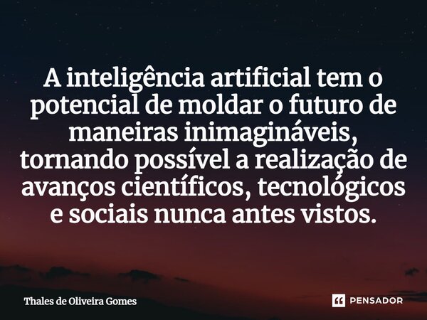 A inteligência artificial tem o potencial de moldar o futuro de maneiras inimagináveis, tornando possível a realização de avanços científicos, tecnológicos e so... Frase de Thales de Oliveira Gomes.