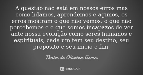 A questão não está em nossos erros mas como lidamos, aprendemos e agimos, os erros mostram o que não vemos, o que não percebemos e o que somos incapazes de ver ... Frase de Thales de Oliveira Gomes.