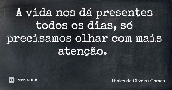 A vida nos dá presentes todos os dias, só precisamos olhar com mais atenção.... Frase de Thales de Oliveira Gomes.