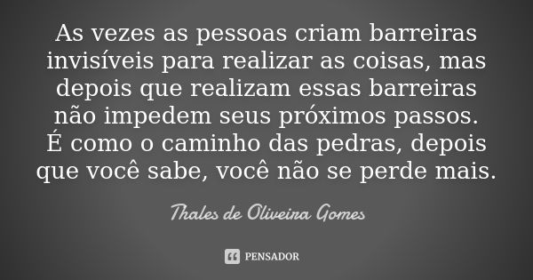 As vezes as pessoas criam barreiras invisíveis para realizar as coisas, mas depois que realizam essas barreiras não impedem seus próximos passos. É como o camin... Frase de Thales de Oliveira Gomes.