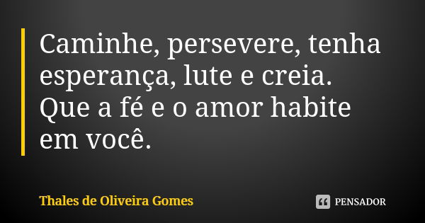 Caminhe, persevere, tenha esperança, lute e creia. Que a fé e o amor habite em você.... Frase de Thales de Oliveira Gomes.