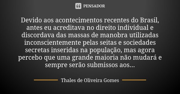 Devido aos acontecimentos recentes do Brasil, antes eu acreditava no direito individual e discordava das massas de manobra utilizadas inconscientemente pelas se... Frase de Thales de Oliveira Gomes.