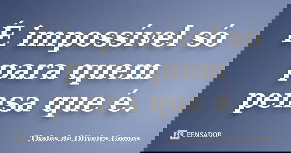 É impossível só para quem pensa que é.... Frase de Thales de Oliveira Gomes.