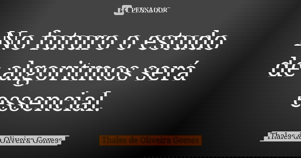No futuro o estudo de algoritmos será essencial.... Frase de Thales de Oliveira Gomes.