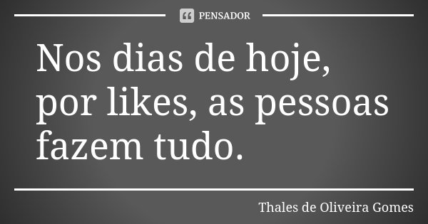 Nos dias de hoje, por likes, as pessoas fazem tudo.... Frase de Thales de Oliveira Gomes.