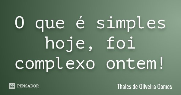 O que é simples hoje, foi complexo ontem!... Frase de Thales de Oliveira Gomes.