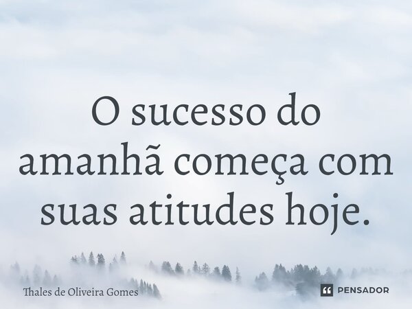 ⁠O sucesso do amanhã começa com suas atitudes hoje.... Frase de Thales de Oliveira Gomes.