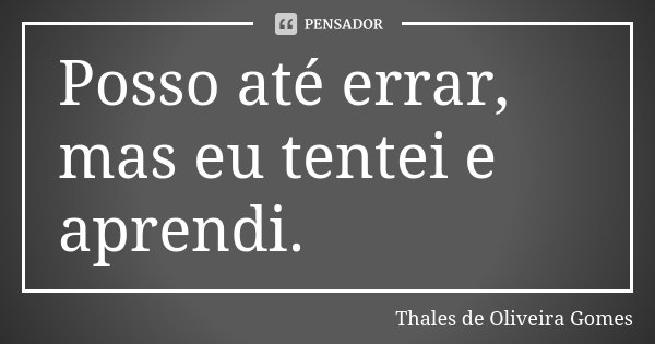 Posso até errar, mas eu tentei e aprendi.... Frase de Thales de Oliveira Gomes.