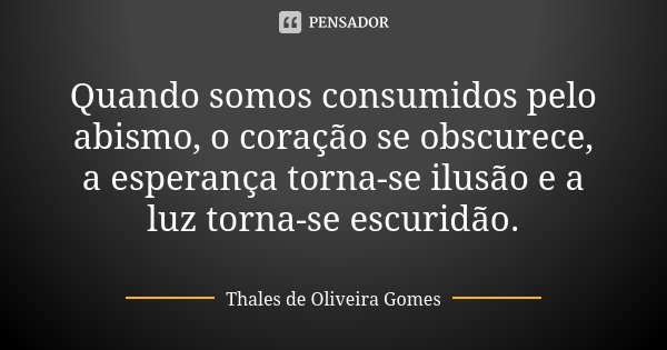 Quando somos consumidos pelo abismo, o coração se obscurece, a esperança torna-se ilusão e a luz torna-se escuridão.... Frase de Thales de Oliveira Gomes.