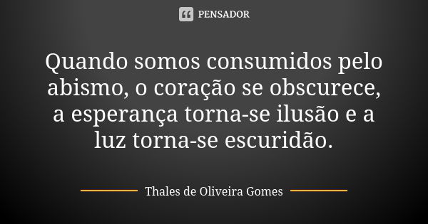 Quando somos consumidos pelo abismo, o coração se obscurece, a esperança torna-se ilusão e a luz torna-se escuridão.... Frase de Thales de Oliveira Gomes.