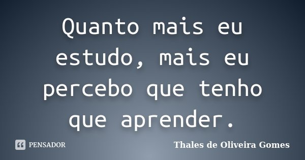Quanto mais eu estudo, mais eu percebo que tenho que aprender.... Frase de Thales de Oliveira Gomes.