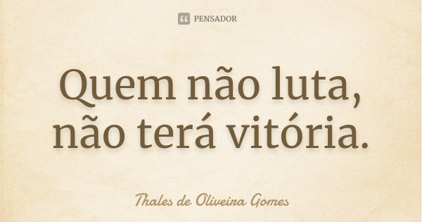 Quem não luta, não terá vitória.... Frase de Thales de Oliveira Gomes.