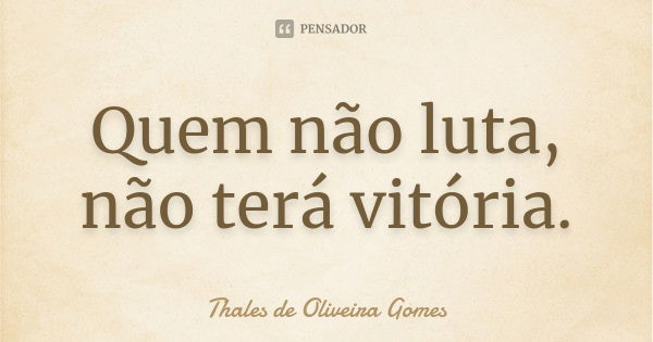 Quem não luta, não terá vitória.... Frase de Thales de Oliveira Gomes.