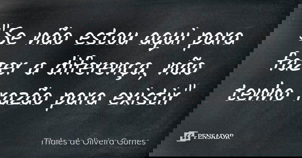 "Se não estou aqui para fazer a diferença, não tenho razão para existir"... Frase de Thales de Oliveira Gomes.