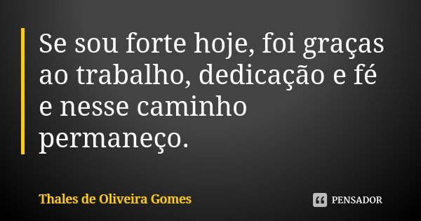 Se sou forte hoje, foi graças ao trabalho, dedicação e fé e nesse caminho permaneço.... Frase de Thales de Oliveira Gomes.