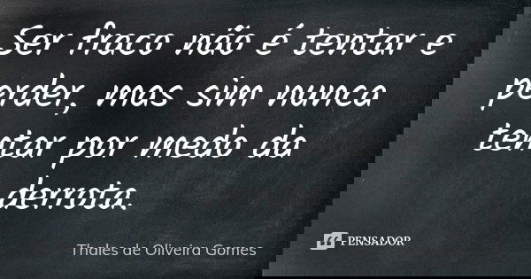 Ser fraco não é tentar e perder, mas sim nunca tentar por medo da derrota.... Frase de Thales de Oliveira Gomes.
