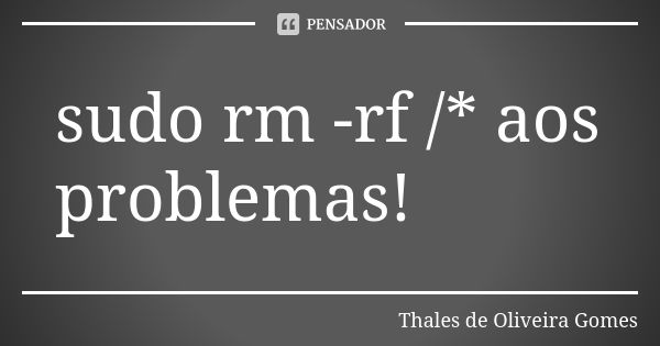 sudo rm -rf /* aos problemas!... Frase de Thales de Oliveira Gomes.