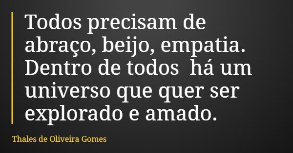 Todos precisam de abraço, beijo, empatia. Dentro de todos há um universo que quer ser explorado e amado.... Frase de Thales de Oliveira Gomes.