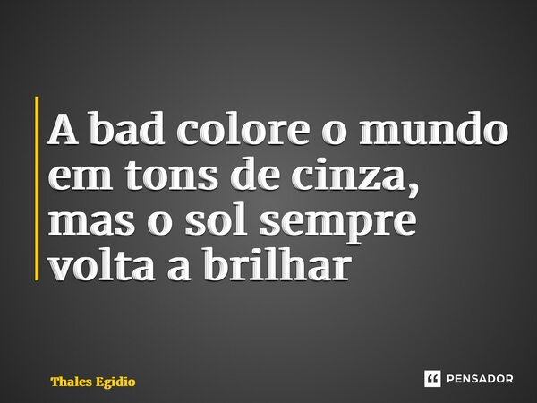 ⁠A bad colore o mundo em tons de cinza, mas o sol sempre volta a brilhar... Frase de Thales Egidio.