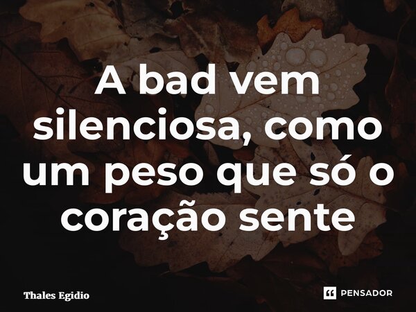 ⁠A bad vem silenciosa, como um peso que só o coração sente... Frase de Thales Egidio.