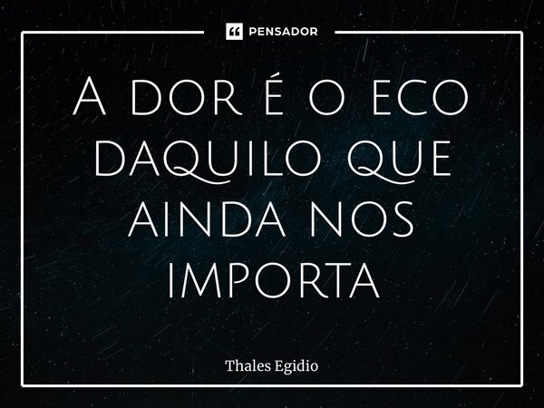 A dor é o eco daquilo que ainda nos importa... Frase de Thales Egidio.