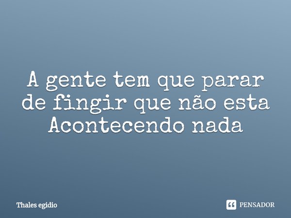 ⁠A gente tem que parar de fingir que não esta Acontecendo nada... Frase de Thales Egidio.