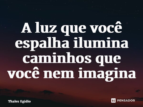 ⁠A luz que você espalha ilumina caminhos que você nem imagina... Frase de Thales Egidio.